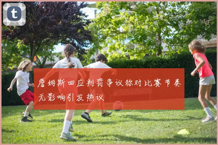 詹姆斯回应判罚争议称对比赛节奏无影响引发热议