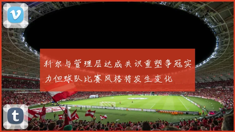 科尔与管理层达成共识重塑争冠实力但球队比赛风格将发生变化