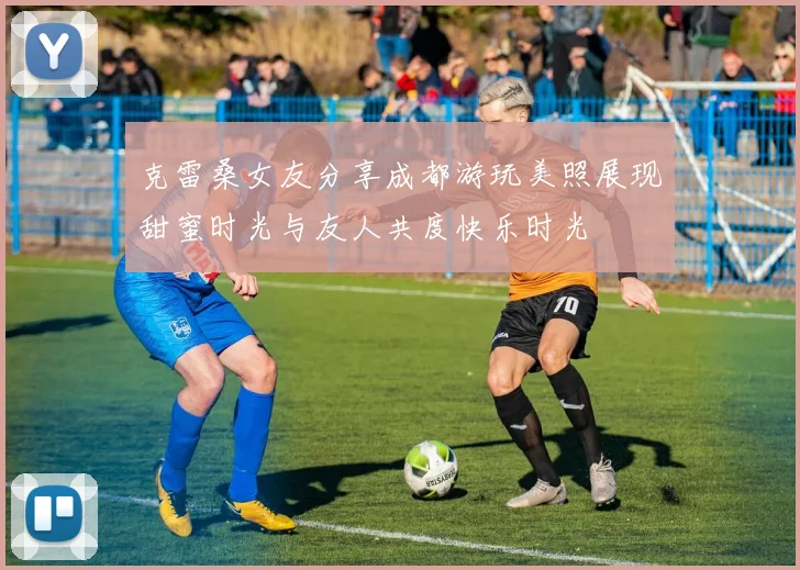 克雷桑女友分享成都游玩美照展现甜蜜时光与友人共度快乐时光