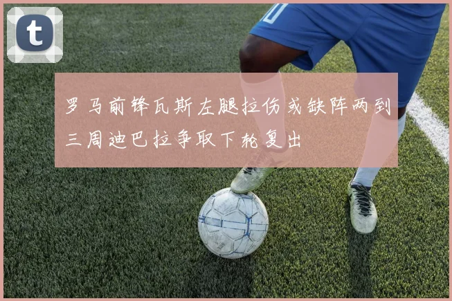 罗马前锋瓦斯左腿拉伤或缺阵两到三周迪巴拉争取下轮复出