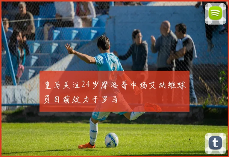 皇马关注24岁摩洛哥中场艾纳维球员目前效力于罗马