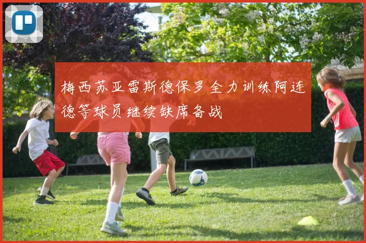 梅西苏亚雷斯德保罗全力训练阿连德等球员继续缺席备战
