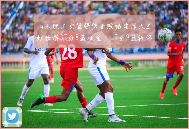 山东理工女篮强势击败福建师大王虹独揽37分8篮板金喆19分9篮板佟欣芷21分6篮板