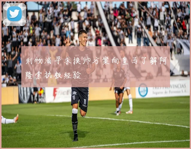 利物浦寻求换帅方案向皇马了解阿隆索执教经验