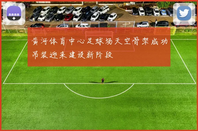 黄河体育中心足球场天空骨架成功吊装迎来建设新阶段
