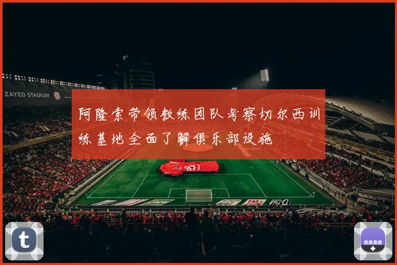 阿隆索带领教练团队考察切尔西训练基地全面了解俱乐部设施