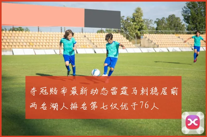 夺冠赔率最新动态雷霆马刺稳居前两名湖人排名第七仅优于76人