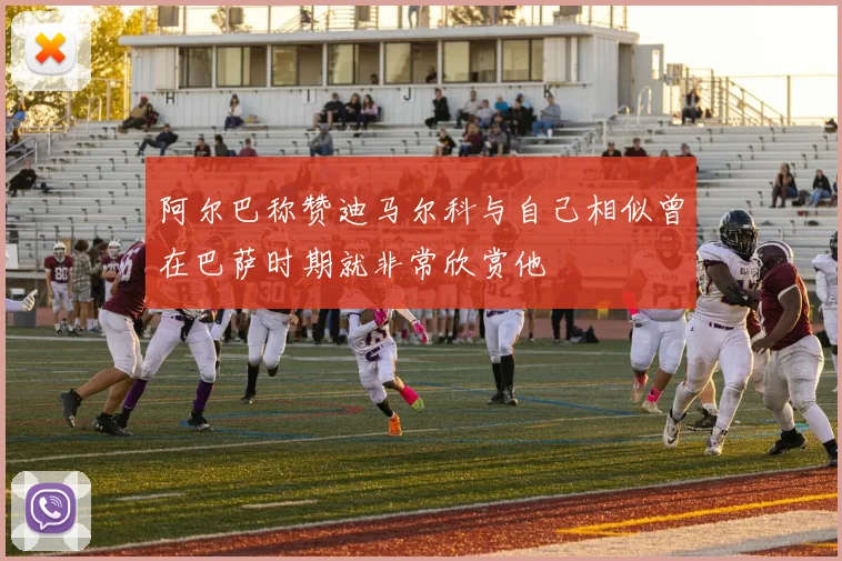 阿尔巴称赞迪马尔科与自己相似曾在巴萨时期就非常欣赏他