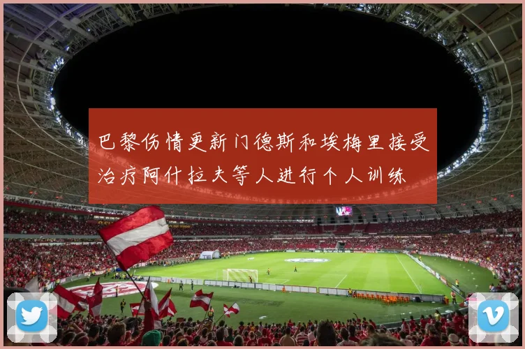巴黎伤情更新门德斯和埃梅里接受治疗阿什拉夫等人进行个人训练