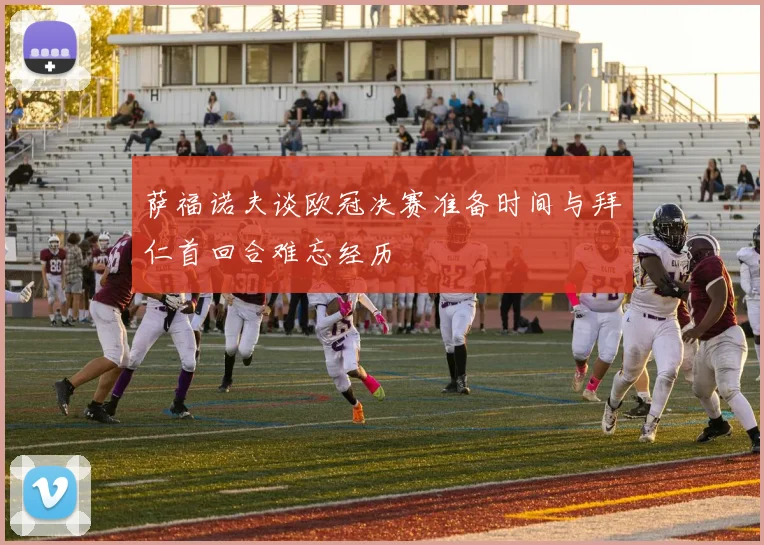 萨福诺夫谈欧冠决赛准备时间与拜仁首回合难忘经历