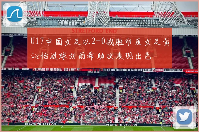 U17中国女足以2-0战胜印度女足黄沁怡进球刘雨希助攻表现出色