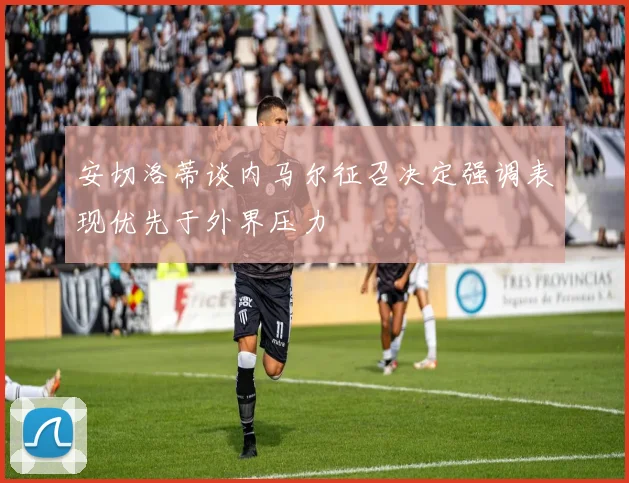 安切洛蒂谈内马尔征召决定强调表现优先于外界压力