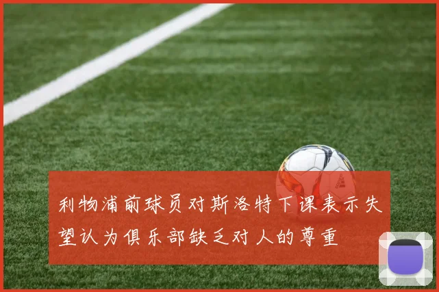 利物浦前球员对斯洛特下课表示失望认为俱乐部缺乏对人的尊重