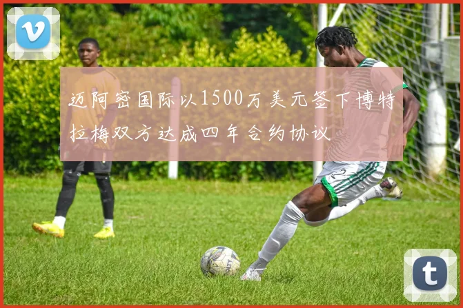 迈阿密国际以1500万美元签下博特拉梅双方达成四年合约协议