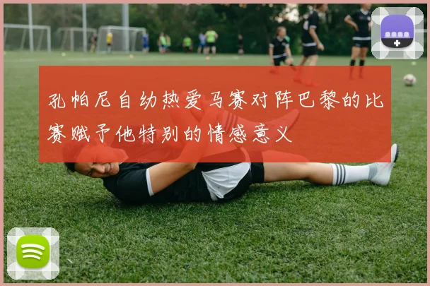 孔帕尼自幼热爱马赛对阵巴黎的比赛赋予他特别的情感意义